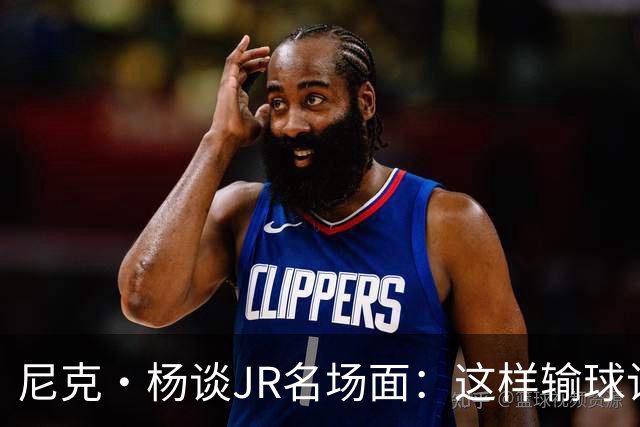 尼克·杨谈JR名场面：这样输球让系列赛直接结束 老詹完全泄气了