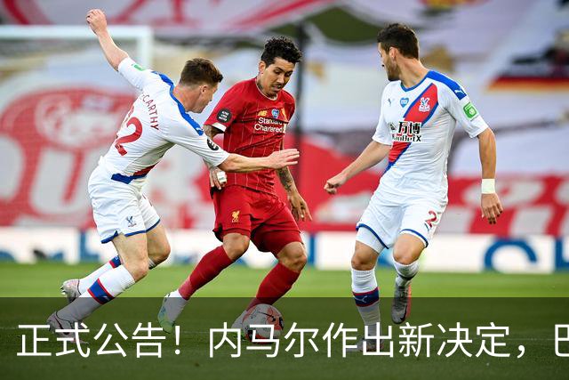 正式公告！内马尔作出新决定，巴西男足表示欢迎，首秀即将揭晓