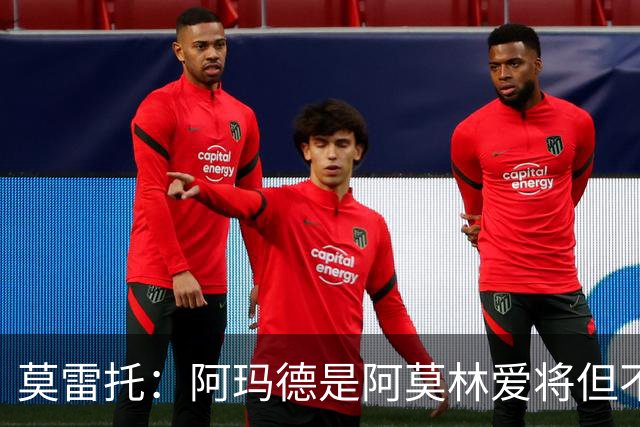 莫雷托：阿玛德是阿莫林爱将但不代表会去米兰 乌加特没接触米兰