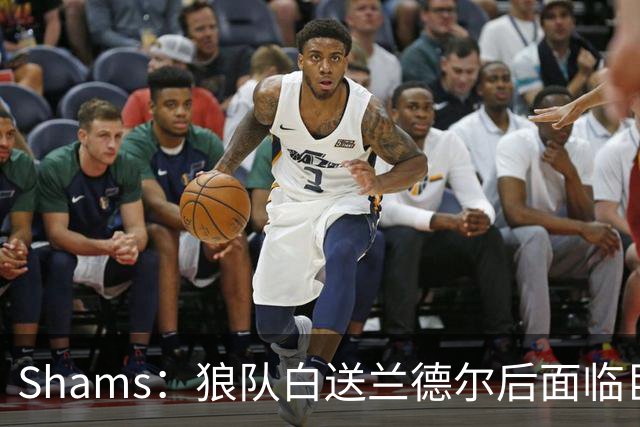 Shams：狼队白送兰德尔后面临巨大舆论压力 必须引进球星安抚华子